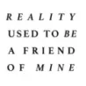 Reality Used To Be A Friend Of Mine